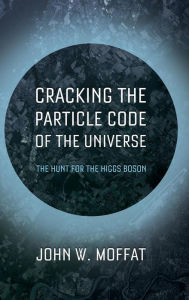 Title: Cracking the Particle Code of the Universe, Author: John W. Moffat