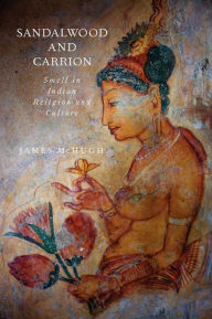 Title: Sandalwood and Carrion: Smell in Indian Religion and Culture, Author: James McHugh