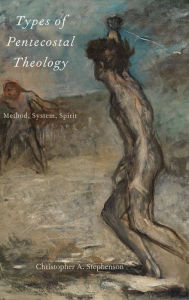 Title: Types of Pentecostal Theology: Method, System, Spirit, Author: Christopher A. Stephenson