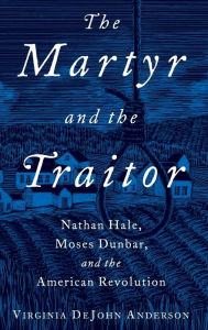 Title: The Martyr and the Traitor: Nathan Hale, Moses Dunbar, and the American Revolution, Author: Virginia DeJohn Anderson