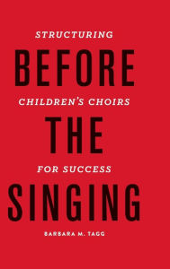 Title: Before the Singing: Structuring Children's Choirs for Success, Author: Barbara M. Tagg