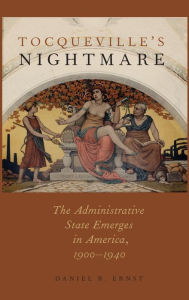Title: Tocqueville's Nightmare: The Administrative State Emerges in America, 1900-1940, Author: Daniel R. Ernst