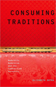 Title: Consuming Traditions: Modernity, Modernism, and the Commodified Authentic, Author: Elizabeth Outka