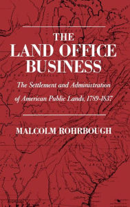 Title: The Land Office Business: The Settlement and Administration of American Public Lands, 1789-1837, Author: Malcolm J. Rohrbough