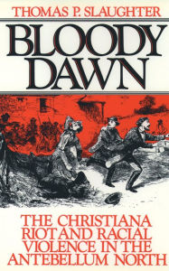 Title: Bloody Dawn: The Christiana Riot and Racial Violence in the Antebellum North, Author: Thomas P. Slaughter