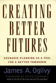 Title: Creating Better Futures: Scenario Planning as a Tool for a Better Tomorrow, Author: James A. Ogilvy