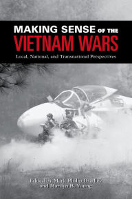 Title: Making Sense of the Vietnam Wars: Local, National, and Transnational Perspectives, Author: Mark Philip Bradley