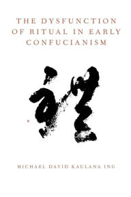 Title: The Dysfunction of Ritual in Early Confucianism, Author: Michael David Kaulana Ing