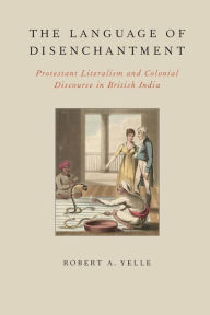 Title: The Language of Disenchantment: Protestant Literalism and Colonial Discourse in British India, Author: Robert A. Yelle