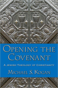 Title: Opening the Covenant: A Jewish Theology of Christianity, Author: Michael S. Kogan