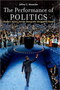 Title: The Performance of Politics: Obama's Victory and the Democratic Struggle for Power, Author: Jeffrey C. Alexander