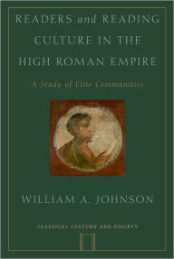 Title: Readers and Reading Culture in the High Roman Empire: A Study of Elite Communities, Author: William A. Johnson