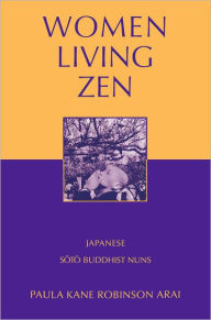 Title: Women Living Zen: Japanese Soto Buddhist Nuns, Author: Paula Kane Robinson Arai