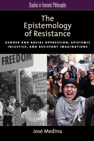 Title: The Epistemology of Resistance: Gender and Racial Oppression, Epistemic Injustice, and Resistant Imaginations, Author: José Medina