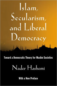 Title: Islam, Secularism, and Liberal Democracy: Toward a Democratic Theory for Muslim Societies, Author: Nader Hashemi