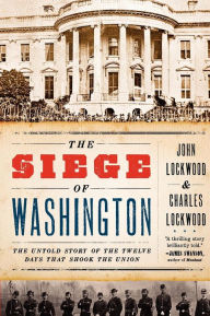 Title: The Siege of Washington: The Untold Story of the Twelve Days That Shook the Union, Author: John Lockwood
