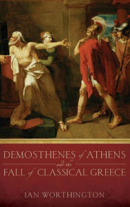 Title: Demosthenes of Athens and the Fall of Classical Greece, Author: Ian Worthington