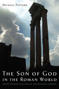 Title: The Son of God in the Roman World: Divine Sonship in its Social and Political Context, Author: Michael Peppard