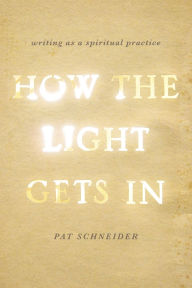 Title: How the Light Gets In: Writing as a Spiritual Practice, Author: Pat Schneider