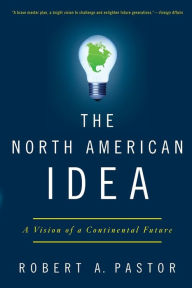 Title: The North American Idea: A Vision of a Continental Future, Author: Robert A. Pastor