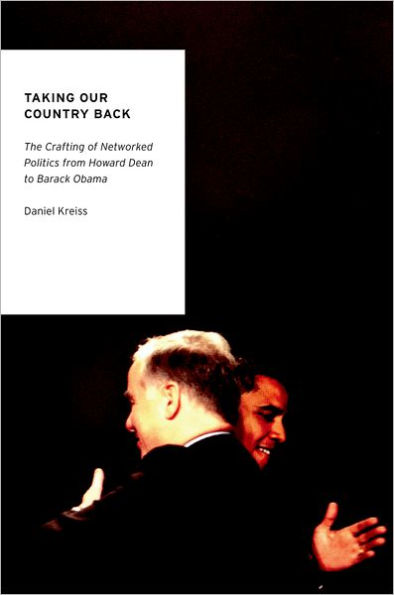 Taking Our Country Back: The Crafting of Networked Politics from Howard Dean to Barack Obama