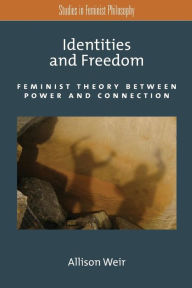 Title: Identities and Freedom: Feminist Theory Between Power and Connection / Edition 3, Author: Alison Weir