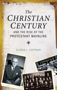 Title: The Christian Century and the Rise of the Protestant Mainline, Author: Elesha J. Coffman