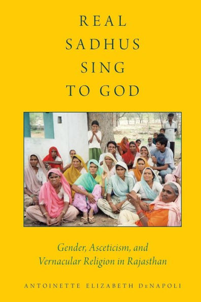 Real Sadhus Sing to God: Gender, Asceticism, and Vernacular Religion Rajasthan