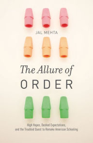 Title: The Allure of Order: High Hopes, Dashed Expectations, and the Troubled Quest to Remake American Schooling, Author: Jal Mehta