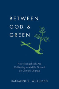 Title: Between God & Green: How Evangelicals Are Cultivating a Middle Ground on Climate Change, Author: Katharine K. Wilkinson
