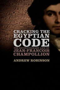 Title: Cracking the Egyptian Code: The Revolutionary Life of Jean-Francois Champollion, Author: Andrew Robinson
