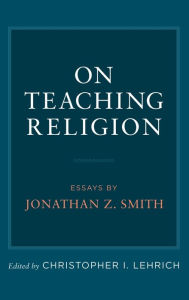 Title: On Teaching Religion: Essays by Jonathan Z. Smith, Author: Christopher I. Lehrich