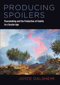 Title: Producing Spoilers: Peacemaking and the Production of Enmity in a Secular Age, Author: Joyce Dalsheim