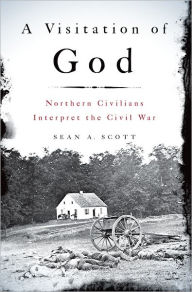 Title: A Visitation of God: Northern Civilians Interpret the Civil War, Author: Sean A. Scott