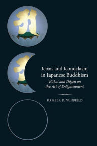 Title: Icons and Iconoclasm in Japanese Buddhism: Kukai and Dogen on the Art of Enlightenment, Author: Pamela D. Winfield