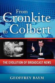 Title: From Cronkite to Colbert: The Evolution of Broadcast News, Author: Geoffrey Baym