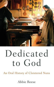 Title: Dedicated to God: An Oral History of Cloistered Nuns, Author: Abbie Reese