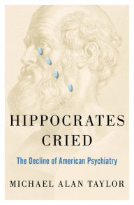 Title: Hippocrates Cried: The Decline of American Psychiatry, Author: Michael A Taylor
