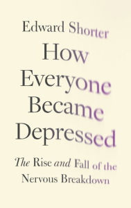 Title: How Everyone Became Depressed: The Rise and Fall of the Nervous Breakdown, Author: Edward Shorter