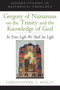 Title: Gregory of Nazianzus on the Trinity and the Knowledge of God: In Your Light We Shall See Light, Author: Christopher A. Beeley