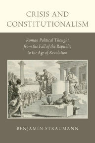 Title: Crisis and Constitutionalism: Roman Political Thought from the Fall of the Republic to the Age of Revolution, Author: Benjamin Straumann