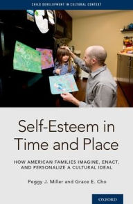 Title: Self-Esteem in Time and Place: How American Families Imagine, Enact, and Personalize a Cultural Ideal, Author: Peggy J. Miller