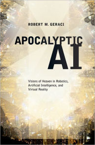 Title: Apocalyptic AI: Visions of Heaven in Robotics, Artificial Intelligence, and Virtual Reality, Author: Robert M. Geraci