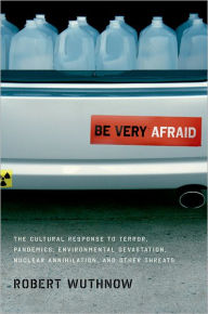 Title: Be Very Afraid: The Cultural Response to Terror, Pandemics, Environmental Devastation, Nuclear Annihilation, and Other Threats, Author: Robert Wuthnow