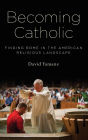 Becoming Catholic: Finding Rome in the American Religious Landscape