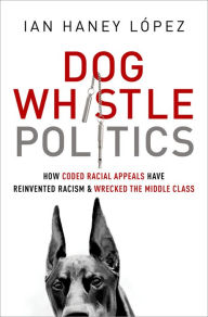 Title: Dog Whistle Politics: How Coded Racial Appeals Have Reinvented Racism and Wrecked the Middle Class, Author: Ian Haney López