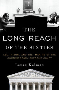 Title: The Long Reach of the Sixties: LBJ, Nixon, and the Making of the Contemporary Supreme Court, Author: Laura Kalman
