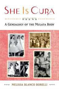 Title: She is Cuba: A Genealogy of the Mulata Body, Author: Melissa Blanco Borelli