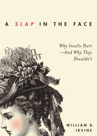 Title: A Slap in the Face: Why Insults Hurt--And Why They Shouldn't, Author: William B. Irvine