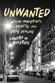 Title: Unwanted: Muslim Immigrants, Dignity, and Drug Dealing, Author: Sandra M. Bucerius
